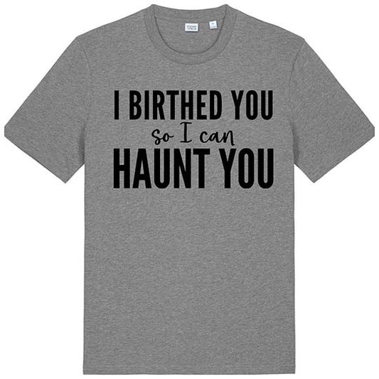 I Birthed You So I Can Haunt You Tee